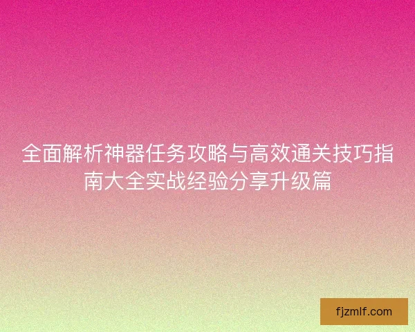全面解析神器任务攻略与高效通关技巧指南大全实战经验分享升级篇 全面解析神器任务攻略与高效通关技巧指南大全实战经验分享升级篇