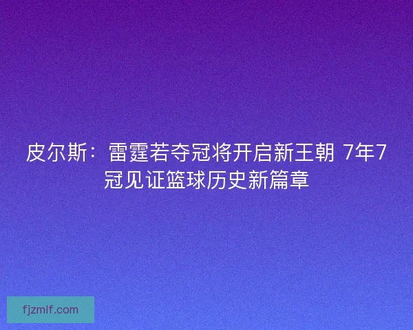 皮尔斯:雷霆若夺冠将开启新王朝 7年7冠见证篮球历史新篇章 皮尔斯:雷霆若夺冠将开启新王朝 7年7冠见证篮球历史新篇章